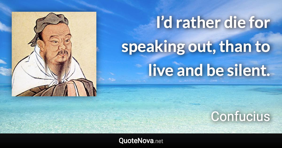 I’d rather die for speaking out, than to live and be silent. - Confucius quote