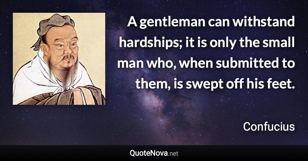 A gentleman can withstand hardships; it is only the small man who, when submitted to them, is swept off his feet. - Confucius quote