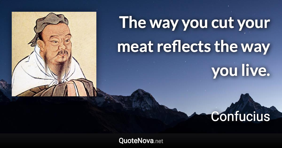 The way you cut your meat reflects the way you live. - Confucius quote