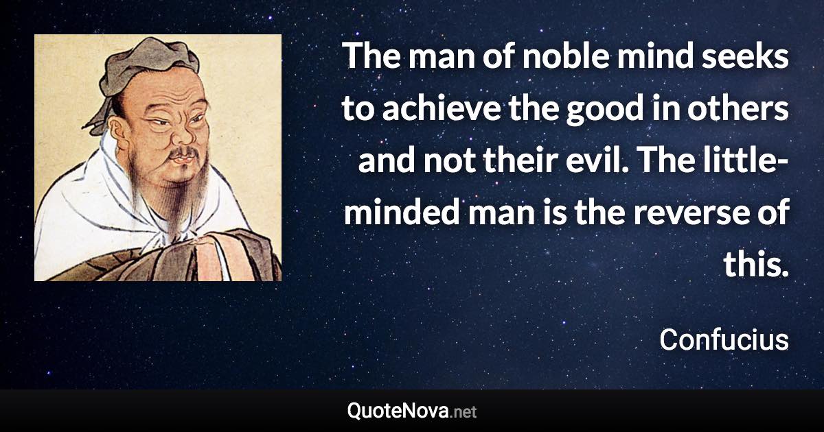 The man of noble mind seeks to achieve the good in others and not their evil. The little-minded man is the reverse of this. - Confucius quote