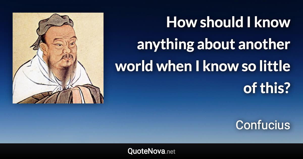 How should I know anything about another world when I know so little of this? - Confucius quote