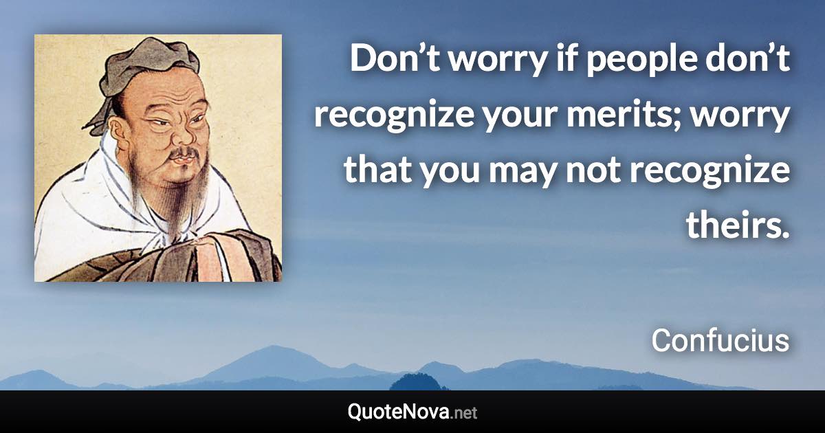 Don’t worry if people don’t recognize your merits; worry that you may not recognize theirs. - Confucius quote