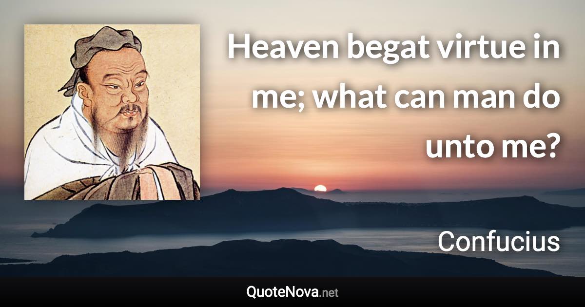 Heaven begat virtue in me; what can man do unto me? - Confucius quote
