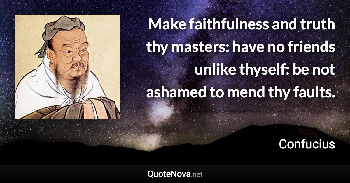 Make faithfulness and truth thy masters: have no friends unlike thyself: be not ashamed to mend thy faults. - Confucius quote