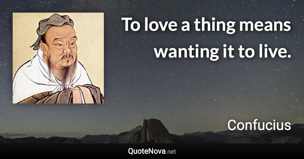 To love a thing means wanting it to live. - Confucius quote
