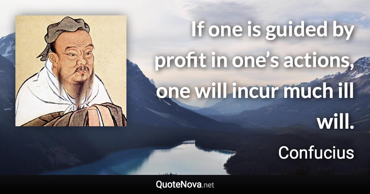 If one is guided by profit in one’s actions, one will incur much ill will. - Confucius quote