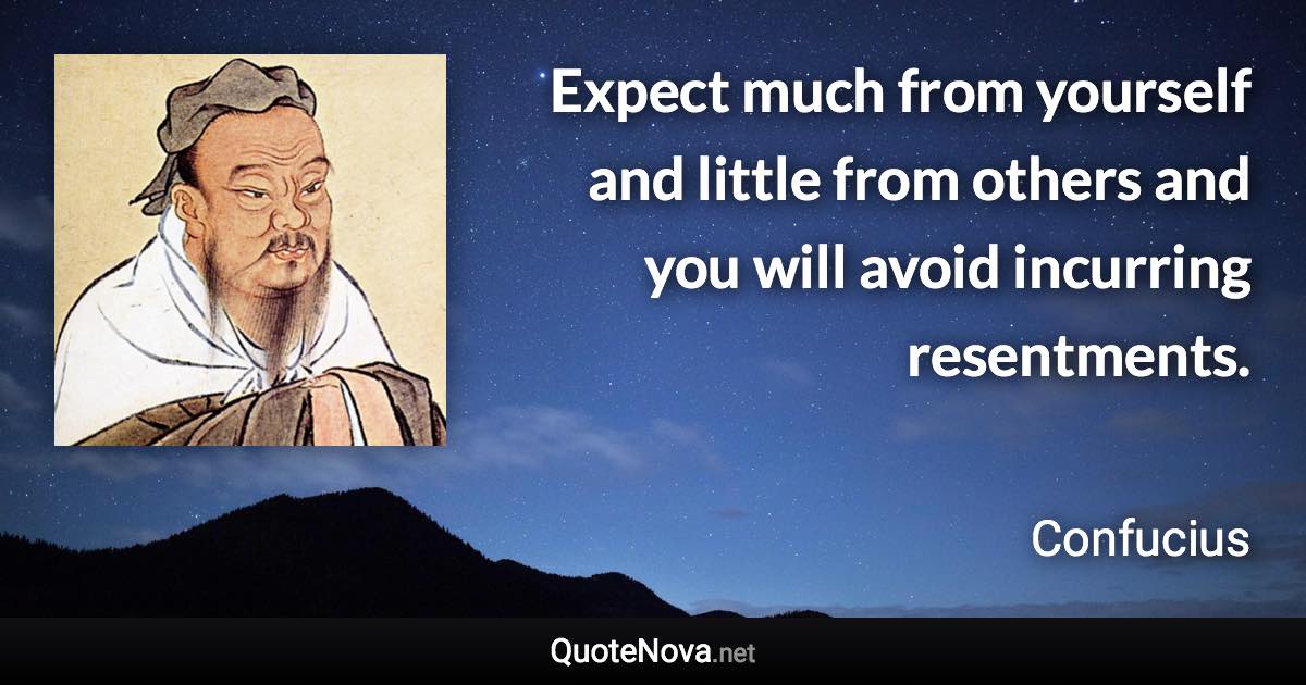 Expect much from yourself and little from others and you will avoid incurring resentments. - Confucius quote