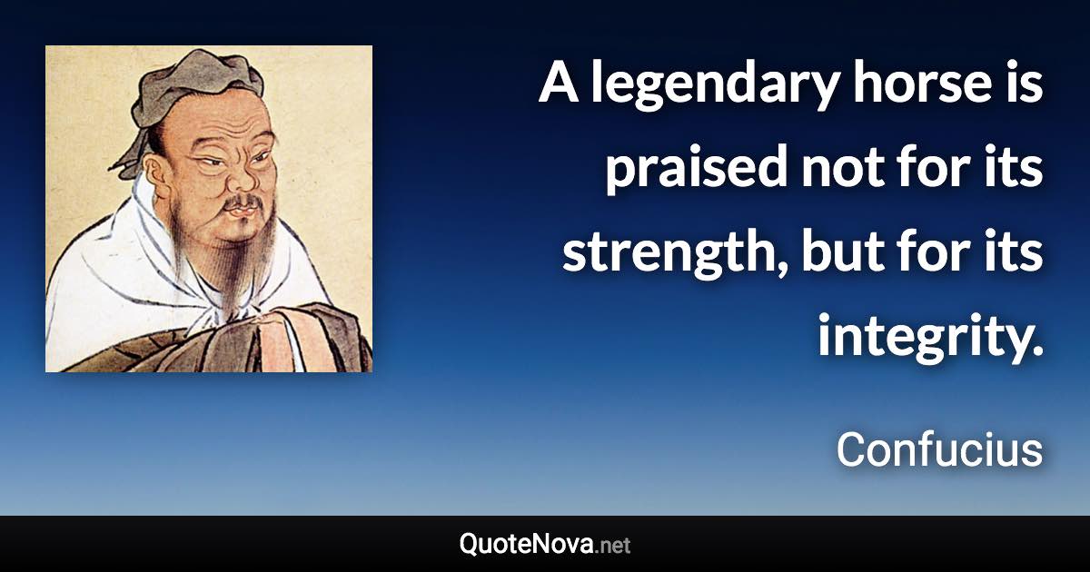 A legendary horse is praised not for its strength, but for its integrity. - Confucius quote