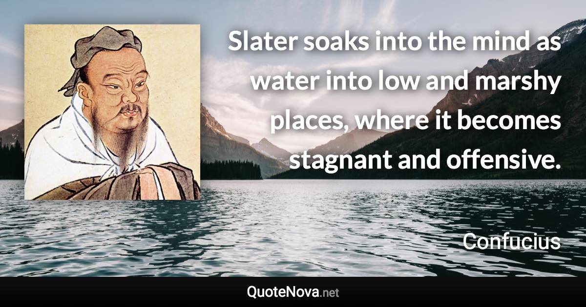 Slater soaks into the mind as water into low and marshy places, where it becomes stagnant and offensive. - Confucius quote
