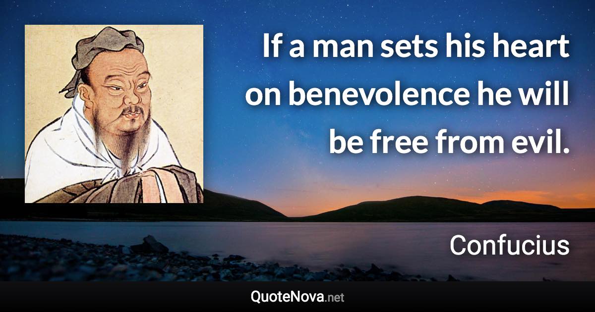 If a man sets his heart on benevolence he will be free from evil. - Confucius quote