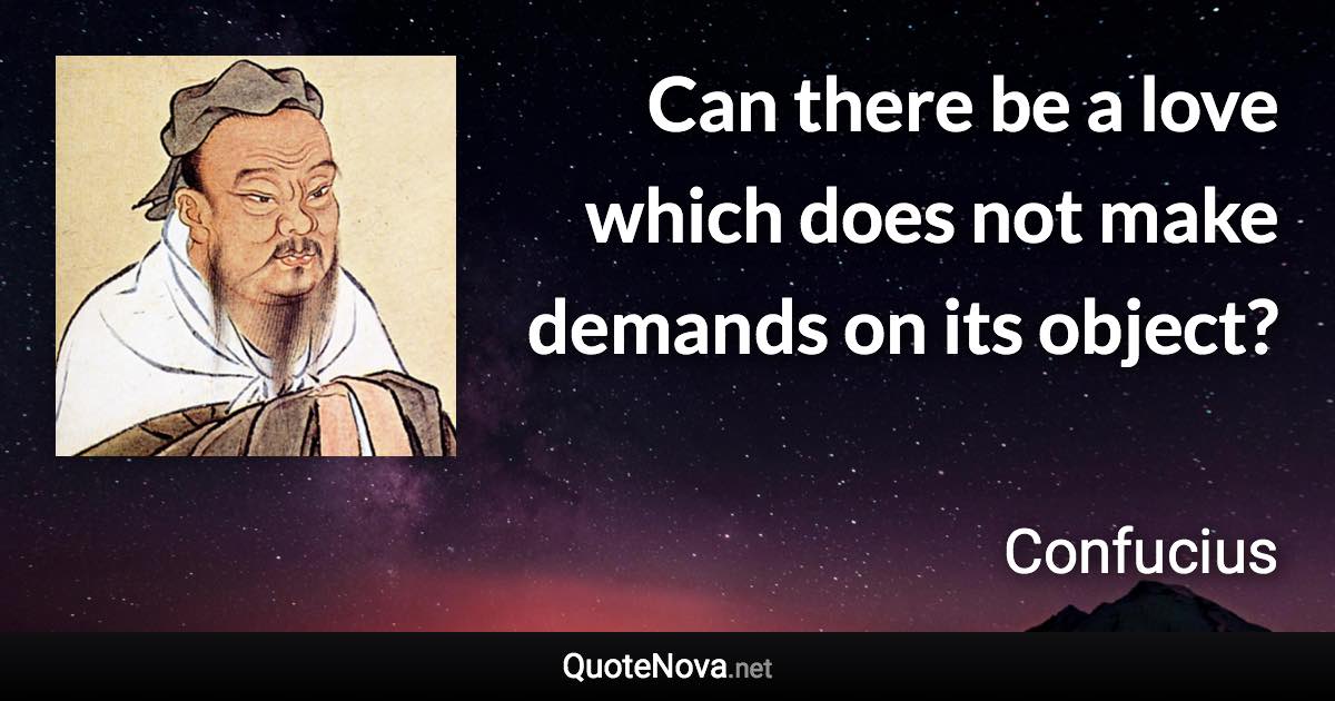 Can there be a love which does not make demands on its object? - Confucius quote