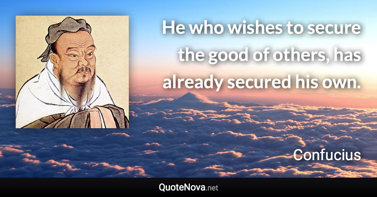 He who wishes to secure the good of others, has already secured his own. - Confucius quote