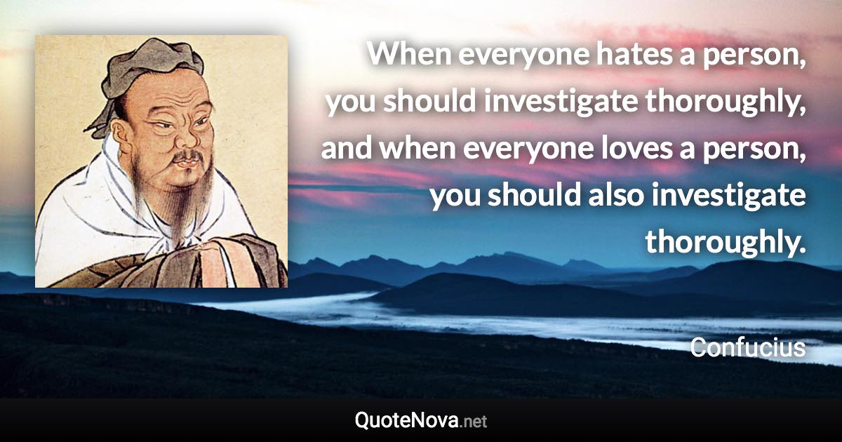 When everyone hates a person, you should investigate thoroughly, and when everyone loves a person, you should also investigate thoroughly. - Confucius quote