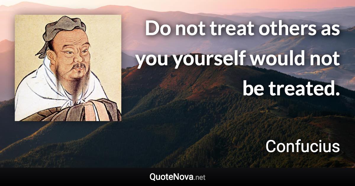 Do not treat others as you yourself would not be treated. - Confucius quote