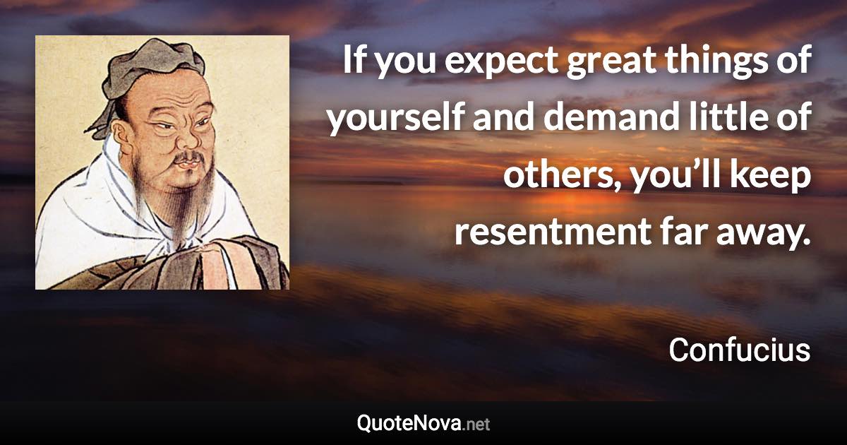 If you expect great things of yourself and demand little of others, you’ll keep resentment far away. - Confucius quote