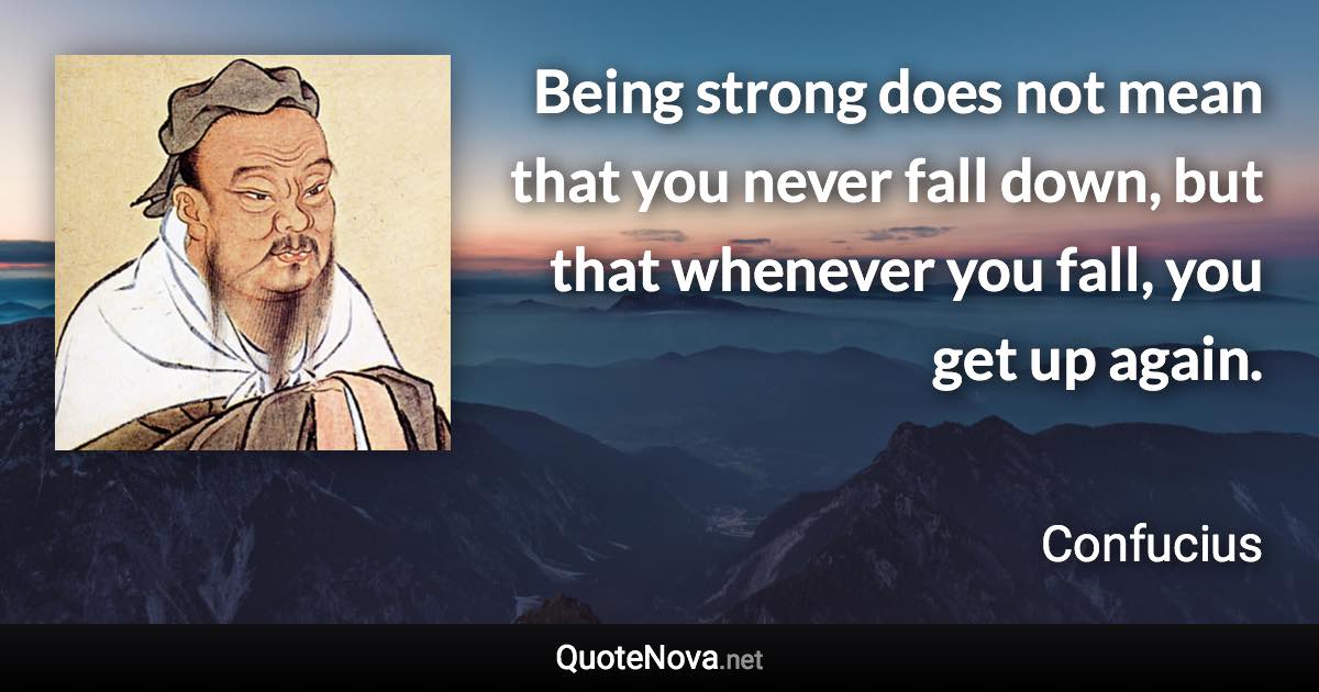 Being strong does not mean that you never fall down, but that whenever you fall, you get up again. - Confucius quote