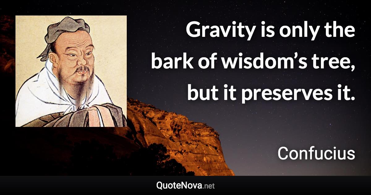 Gravity is only the bark of wisdom’s tree, but it preserves it. - Confucius quote