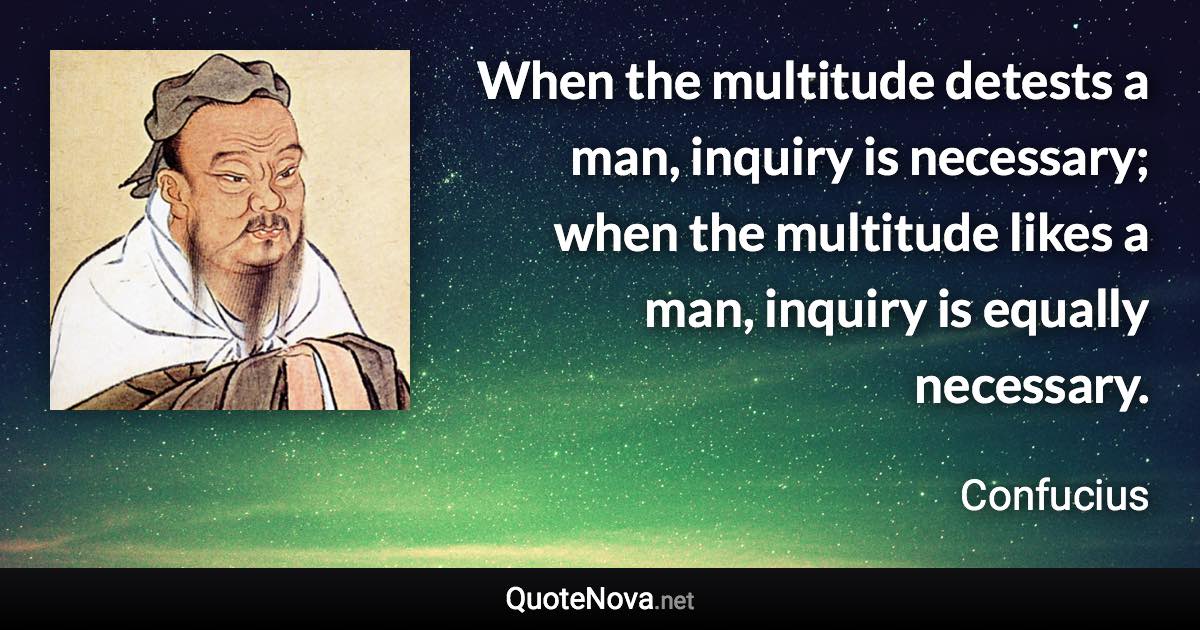 When the multitude detests a man, inquiry is necessary; when the multitude likes a man, inquiry is equally necessary. - Confucius quote