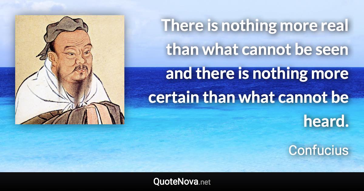 There is nothing more real than what cannot be seen and there is nothing more certain than what cannot be heard. - Confucius quote