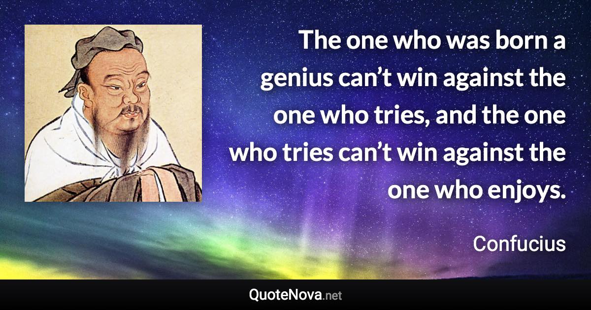 The one who was born a genius can’t win against the one who tries, and the one who tries can’t win against the one who enjoys. - Confucius quote