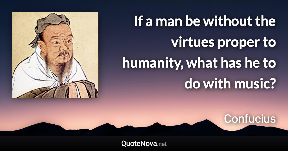 If a man be without the virtues proper to humanity, what has he to do with music? - Confucius quote