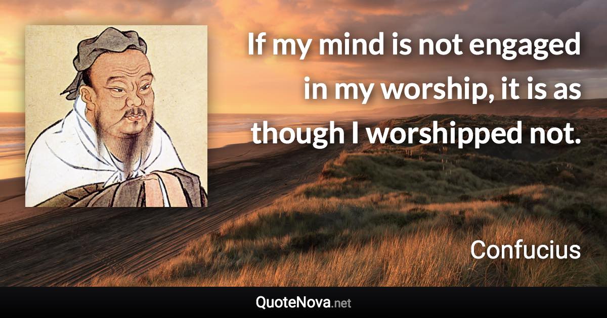 If my mind is not engaged in my worship, it is as though I worshipped not. - Confucius quote