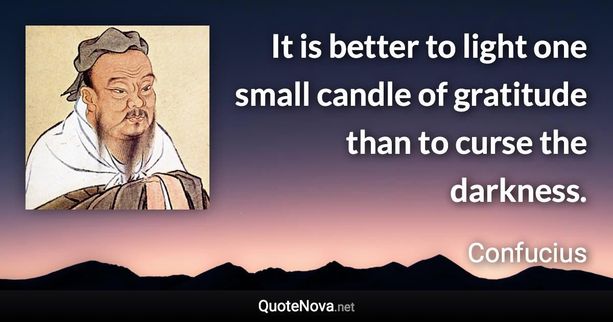 It is better to light one small candle of gratitude than to curse the darkness. - Confucius quote