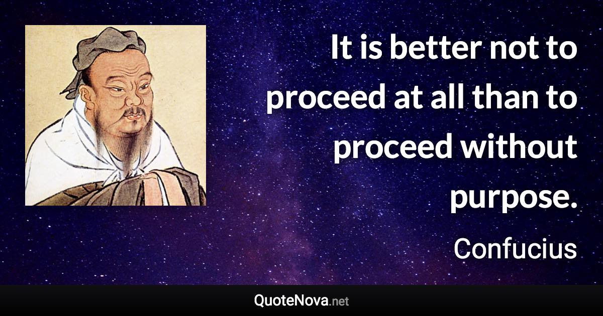It is better not to proceed at all than to proceed without purpose. - Confucius quote