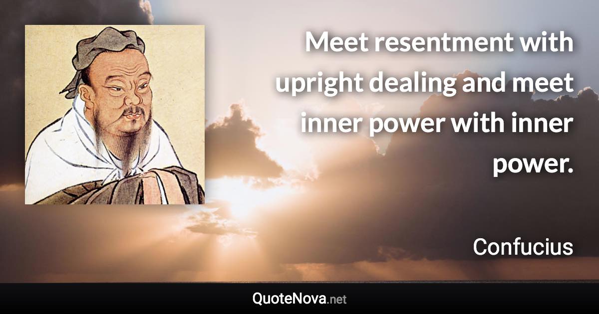 Meet resentment with upright dealing and meet inner power with inner power. - Confucius quote