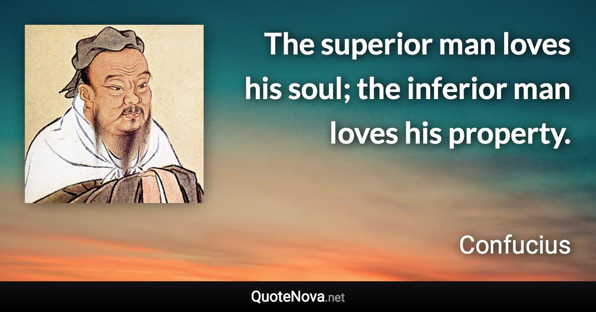 The superior man loves his soul; the inferior man loves his property. - Confucius quote