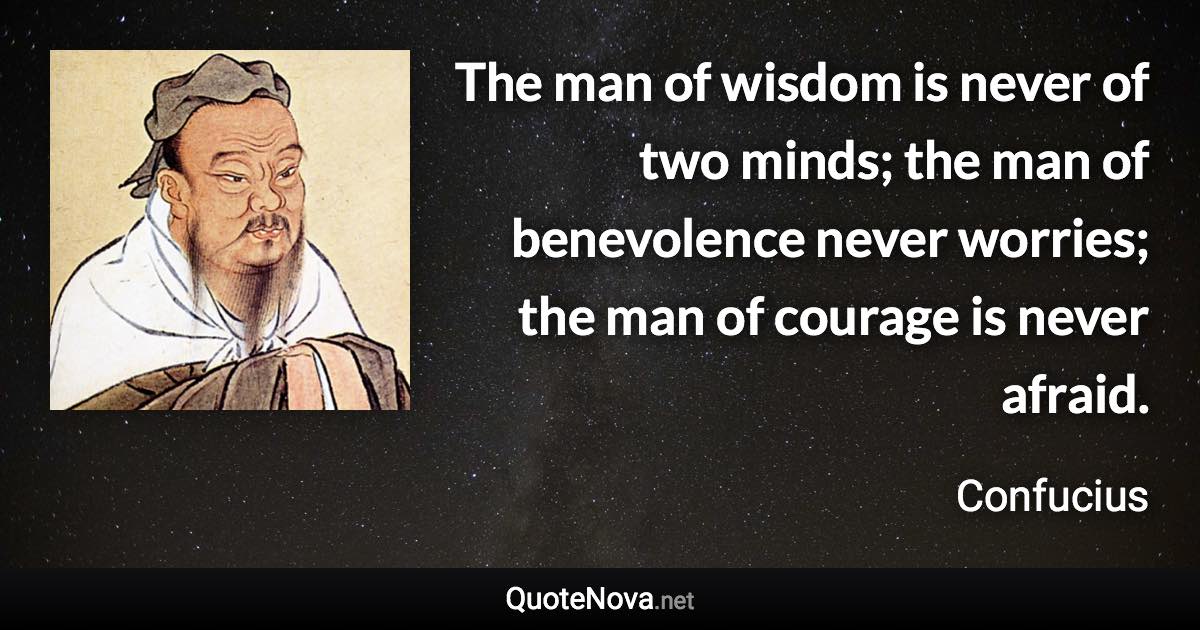 The man of wisdom is never of two minds; the man of benevolence never worries; the man of courage is never afraid. - Confucius quote