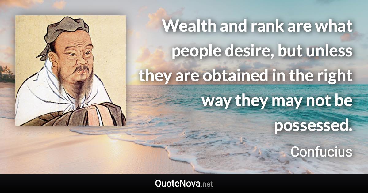 Wealth and rank are what people desire, but unless they are obtained in the right way they may not be possessed. - Confucius quote