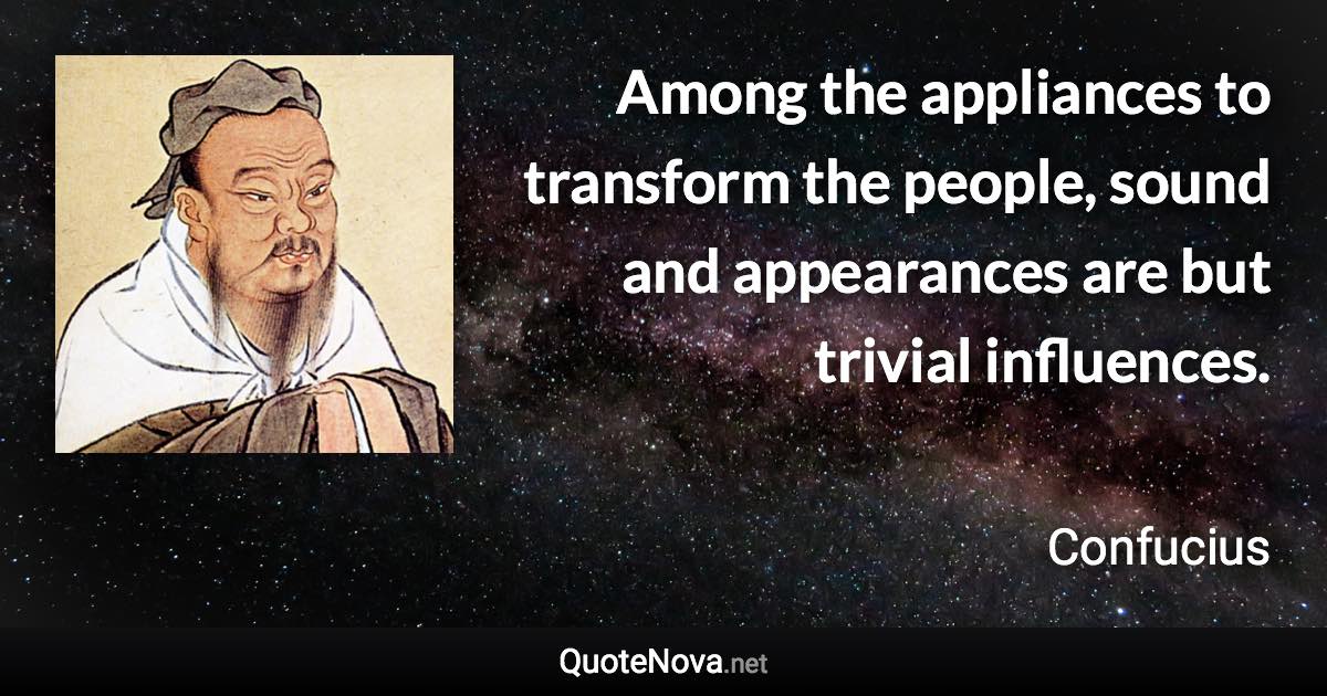 Among the appliances to transform the people, sound and appearances are but trivial influences. - Confucius quote