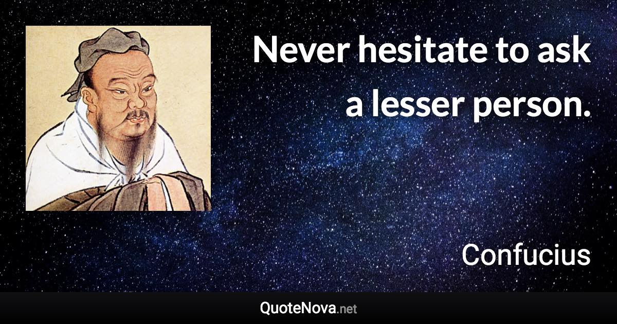 Never hesitate to ask a lesser person. - Confucius quote
