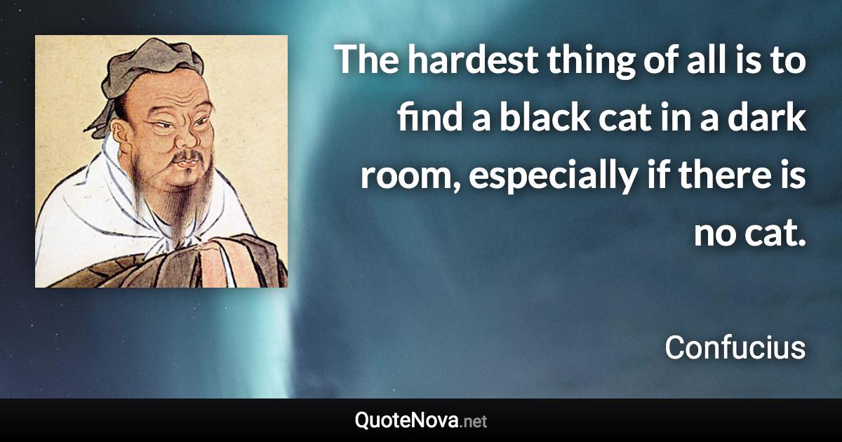 The hardest thing of all is to find a black cat in a dark room, especially if there is no cat. - Confucius quote