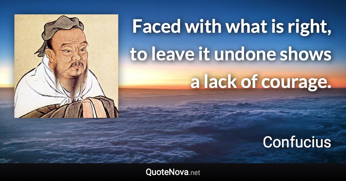 Faced with what is right, to leave it undone shows a lack of courage. - Confucius quote