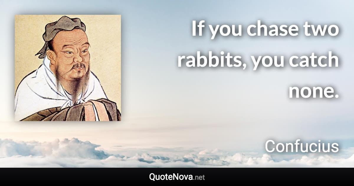 If you chase two rabbits, you catch none. - Confucius quote