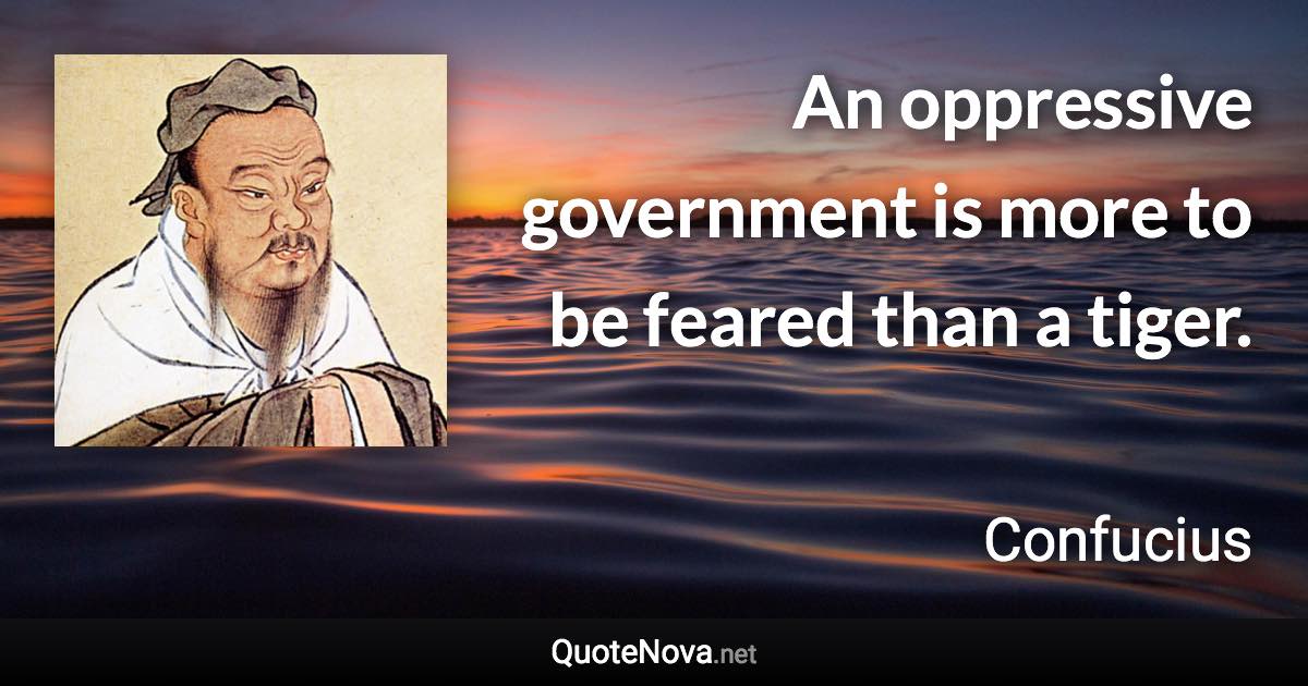 An oppressive government is more to be feared than a tiger. - Confucius quote