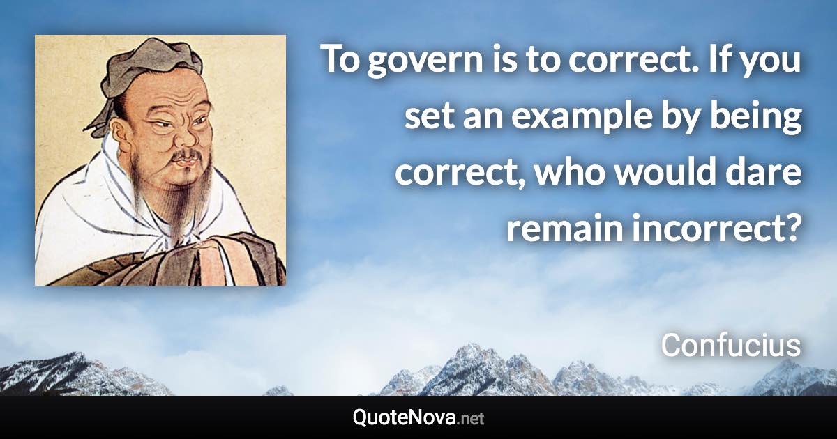 To govern is to correct. If you set an example by being correct, who would dare remain incorrect? - Confucius quote