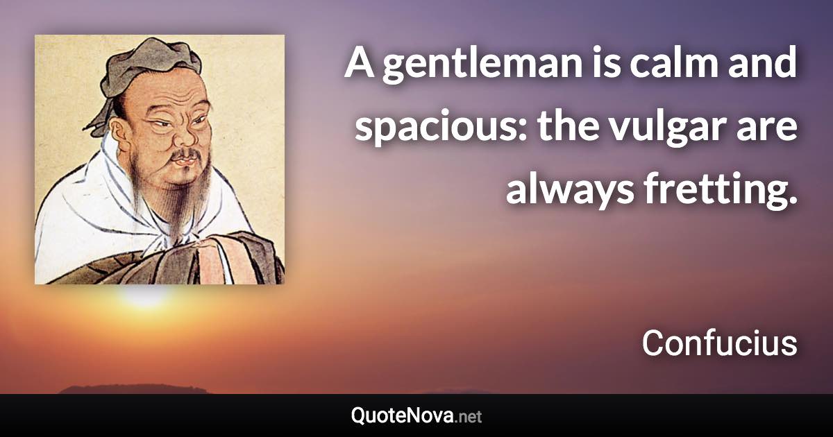 A gentleman is calm and spacious: the vulgar are always fretting. - Confucius quote