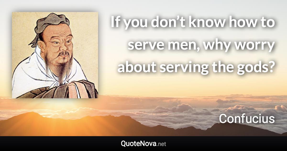 If you don’t know how to serve men, why worry about serving the gods? - Confucius quote