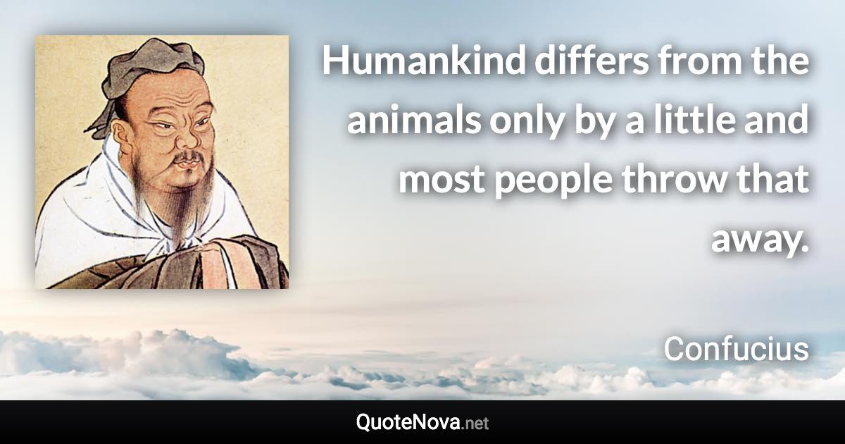 Humankind differs from the animals only by a little and most people throw that away. - Confucius quote