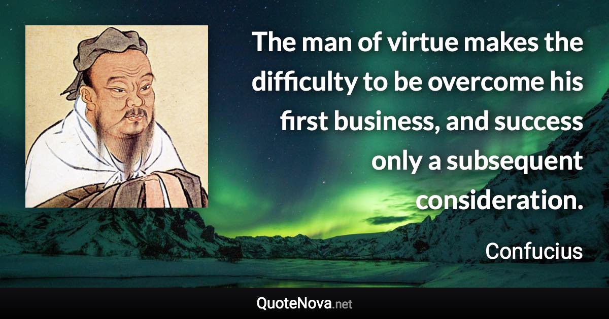 The man of virtue makes the difficulty to be overcome his first business, and success only a subsequent consideration. - Confucius quote