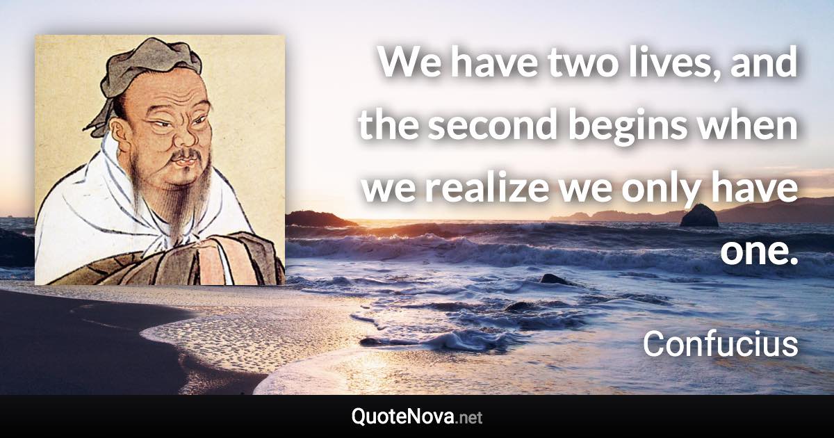 We have two lives, and the second begins when we realize we only have one. - Confucius quote