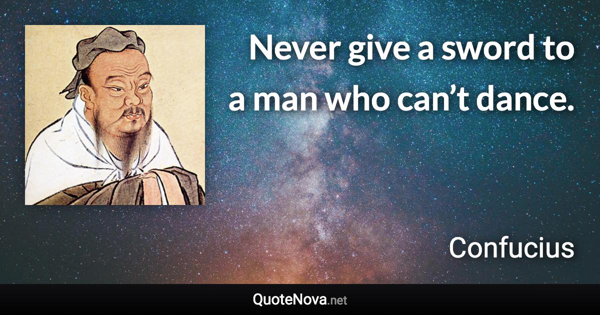 Never give a sword to a man who can’t dance. - Confucius quote
