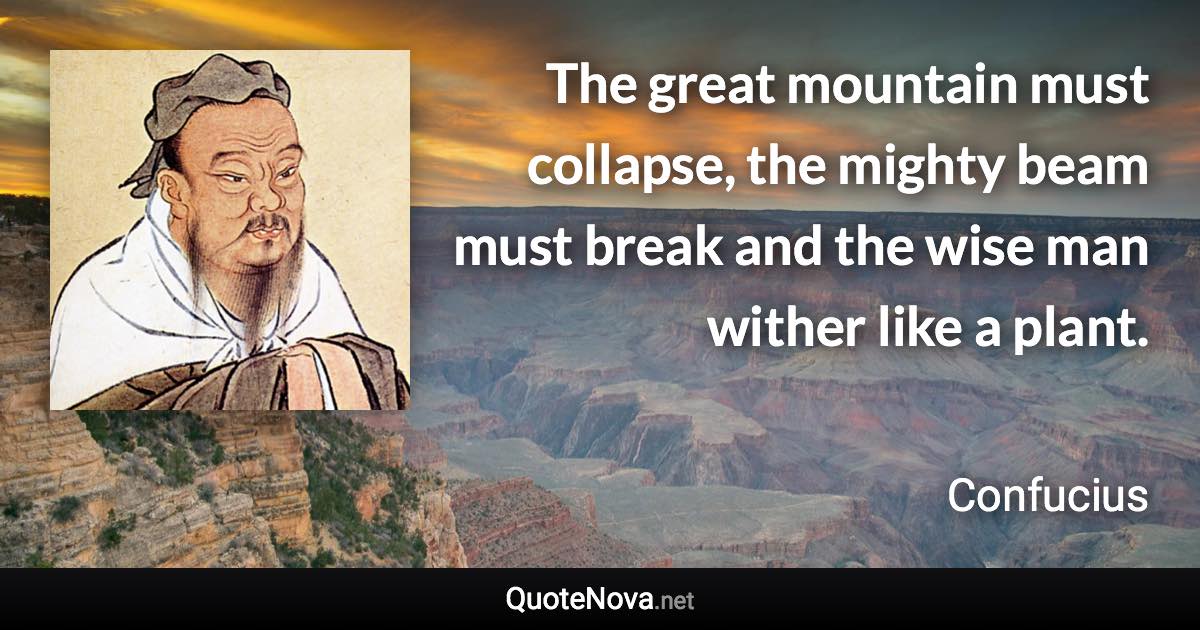 The great mountain must collapse, the mighty beam must break and the wise man wither like a plant. - Confucius quote