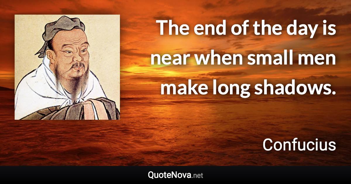 The end of the day is near when small men make long shadows. - Confucius quote