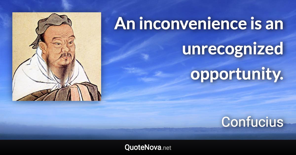 An inconvenience is an unrecognized opportunity. - Confucius quote