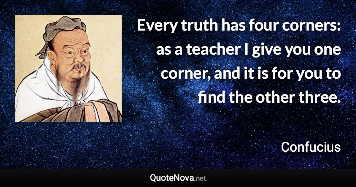 Every truth has four corners: as a teacher I give you one corner, and it is for you to find the other three. - Confucius quote