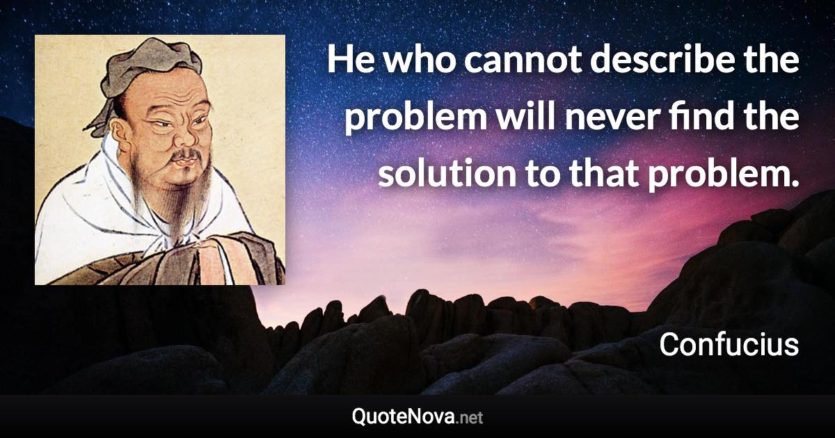 He who cannot describe the problem will never find the solution to that problem. - Confucius quote